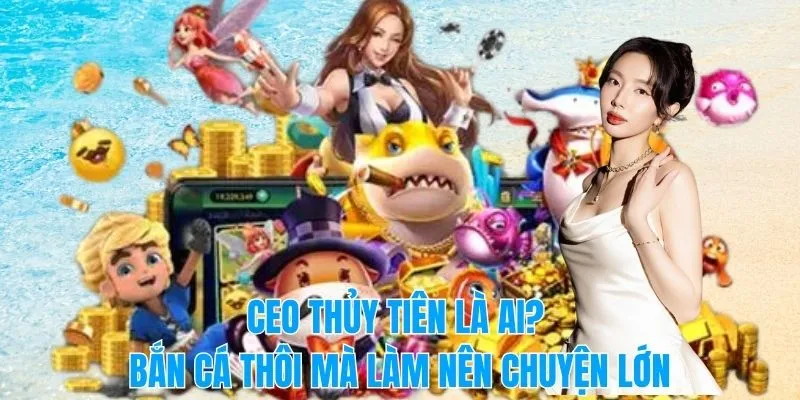 CEO Thủy Tiên là ai? Bắn cá thôi mà làm nên chuyện lớn