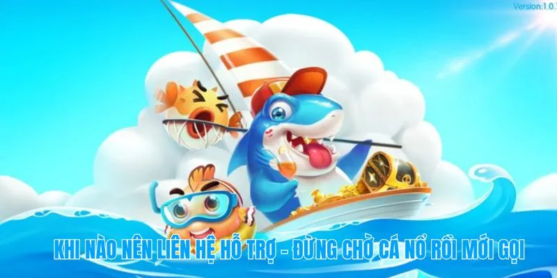 Khi nào nên liên hệ hỗ trợ – Đừng chờ cá nổ rồi mới gọi