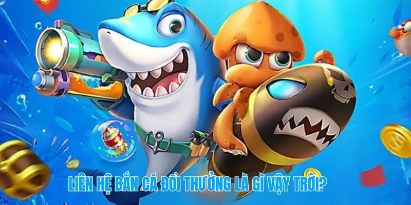 Liên hệ bắn cá đổi thưởng là gì vậy trời?